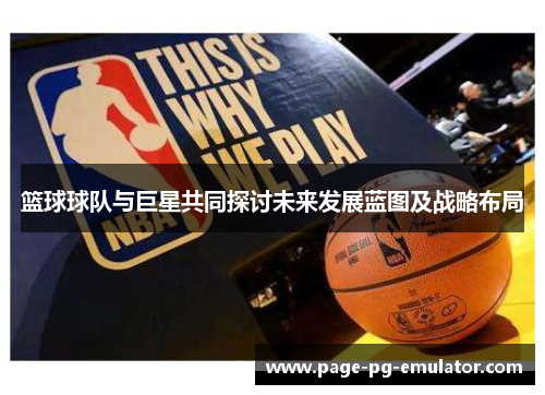 篮球球队与巨星共同探讨未来发展蓝图及战略布局