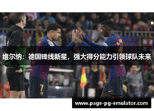 维尔纳：德国锋线新星，强大得分能力引领球队未来