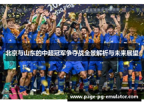北京与山东的中超冠军争夺战全景解析与未来展望