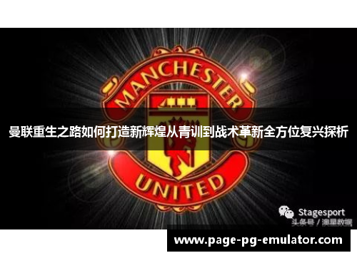 曼联重生之路如何打造新辉煌从青训到战术革新全方位复兴探析