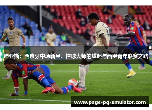 迪亚斯：西班牙中场新星，控球大师的崛起与西甲青年联赛之路