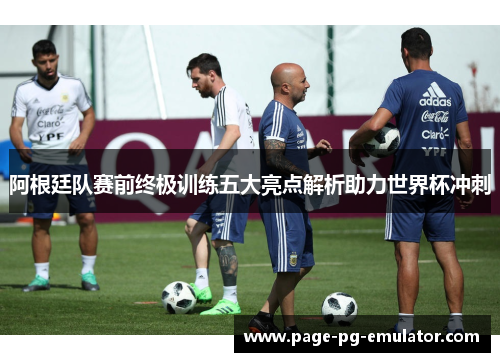阿根廷队赛前终极训练五大亮点解析助力世界杯冲刺