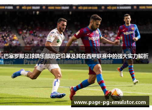 巴塞罗那足球俱乐部历史沿革及其在西甲联赛中的强大实力解析
