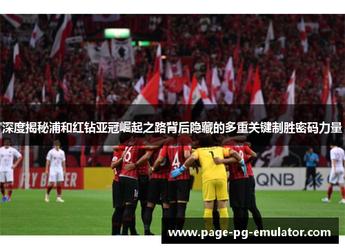 深度揭秘浦和红钻亚冠崛起之路背后隐藏的多重关键制胜密码力量