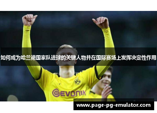 如何成为哈兰德国家队进球的关键人物并在国际赛场上发挥决定性作用