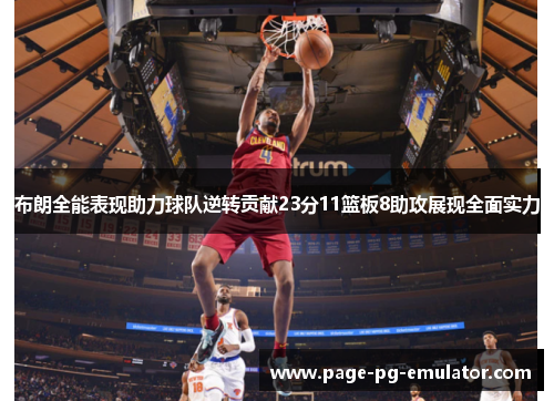 布朗全能表现助力球队逆转贡献23分11篮板8助攻展现全面实力