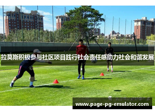 拉莫斯积极参与社区项目践行社会责任感助力社会和谐发展