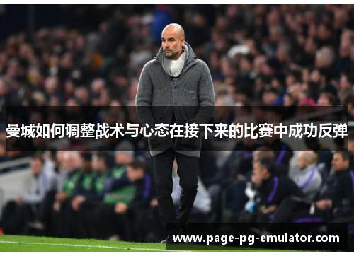 曼城如何调整战术与心态在接下来的比赛中成功反弹