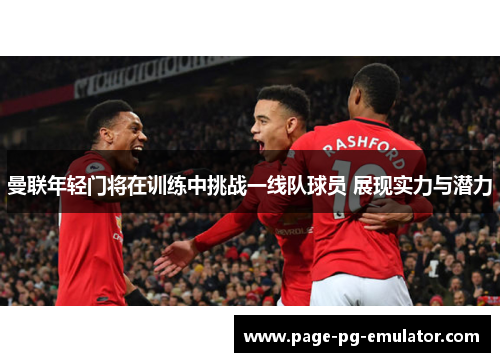 曼联年轻门将在训练中挑战一线队球员 展现实力与潜力