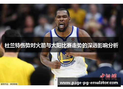 杜兰特伤势对火箭与太阳比赛走势的深远影响分析