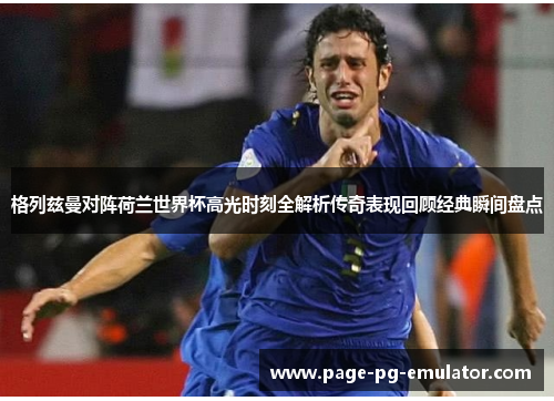 格列兹曼对阵荷兰世界杯高光时刻全解析传奇表现回顾经典瞬间盘点