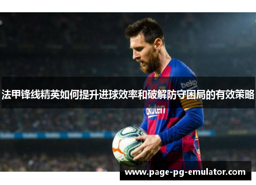 法甲锋线精英如何提升进球效率和破解防守困局的有效策略