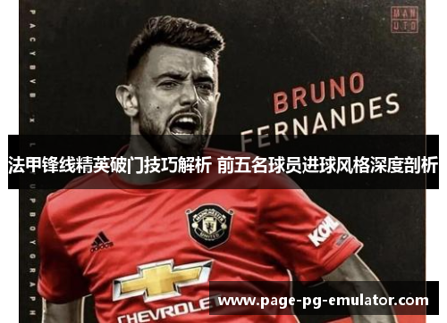 法甲锋线精英破门技巧解析 前五名球员进球风格深度剖析 法甲锋线精英破门技巧解析 前五名球员进球风格深度剖析