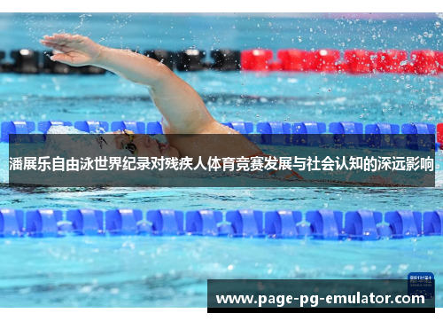 潘展乐自由泳世界纪录对残疾人体育竞赛发展与社会认知的深远影响