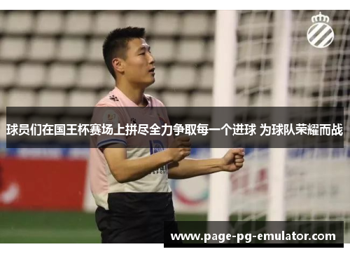 球员们在国王杯赛场上拼尽全力争取每一个进球 为球队荣耀而战