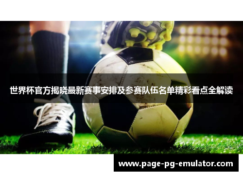 世界杯官方揭晓最新赛事安排及参赛队伍名单精彩看点全解读