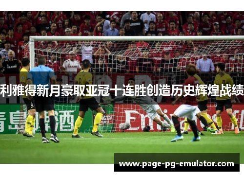 利雅得新月豪取亚冠十连胜创造历史辉煌战绩