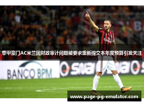 意甲豪门AC米兰因财政审计问题被要求重新提交本年度预算引发关注