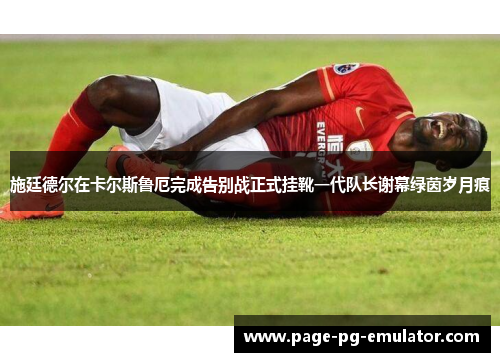 施廷德尔在卡尔斯鲁厄完成告别战正式挂靴一代队长谢幕绿茵岁月痕