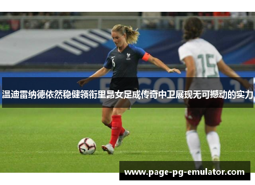 温迪雷纳德依然稳健领衔里昂女足成传奇中卫展现无可撼动的实力