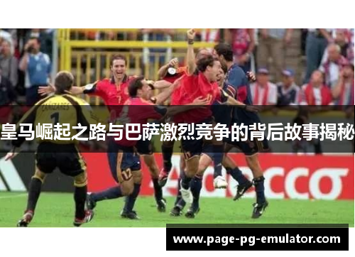 皇马崛起之路与巴萨激烈竞争的背后故事揭秘