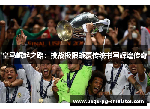 皇马崛起之路：挑战极限颠覆传统书写辉煌传奇