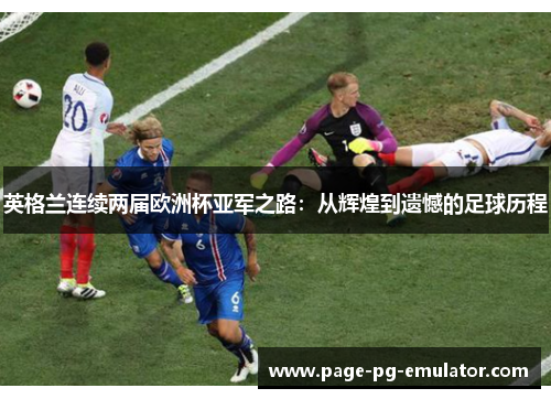英格兰连续两届欧洲杯亚军之路：从辉煌到遗憾的足球历程